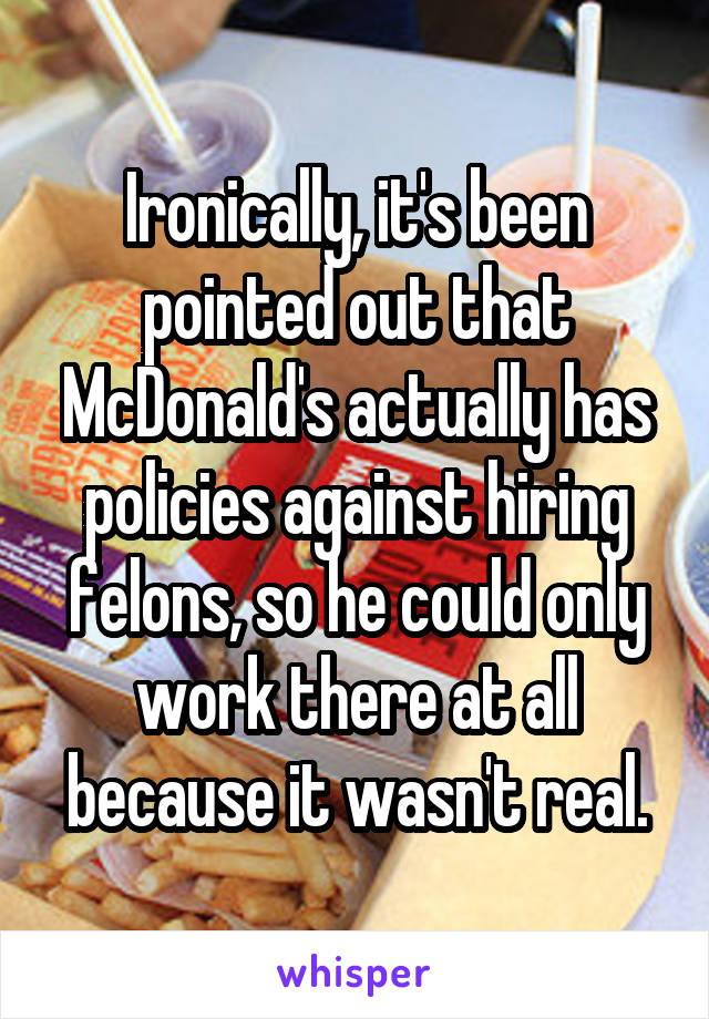 Ironically, it's been pointed out that McDonald's actually has policies against hiring felons, so he could only work there at all because it wasn't real.