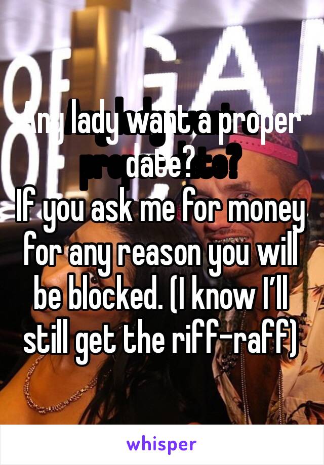 Any lady want a proper date?
If you ask me for money for any reason you will be blocked. (I know I’ll still get the riff-raff)