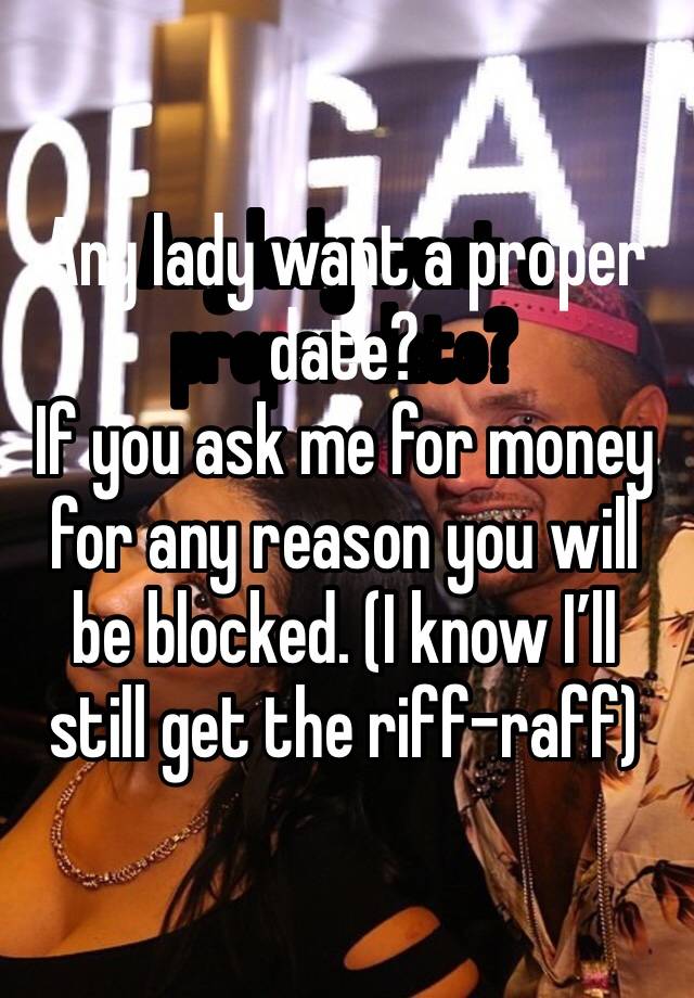 Any lady want a proper date?
If you ask me for money for any reason you will be blocked. (I know I’ll still get the riff-raff)