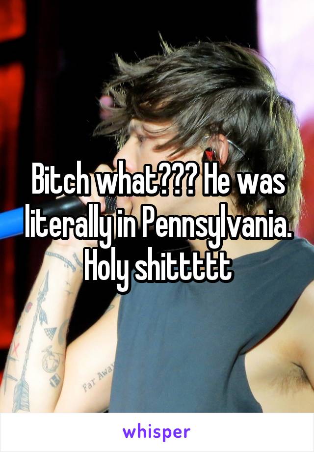 Bitch what??? He was literally in Pennsylvania. Holy shittttt