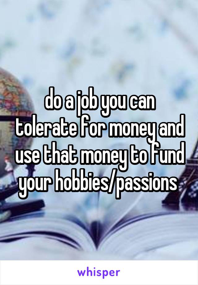 do a job you can tolerate for money and use that money to fund your hobbies/passions 