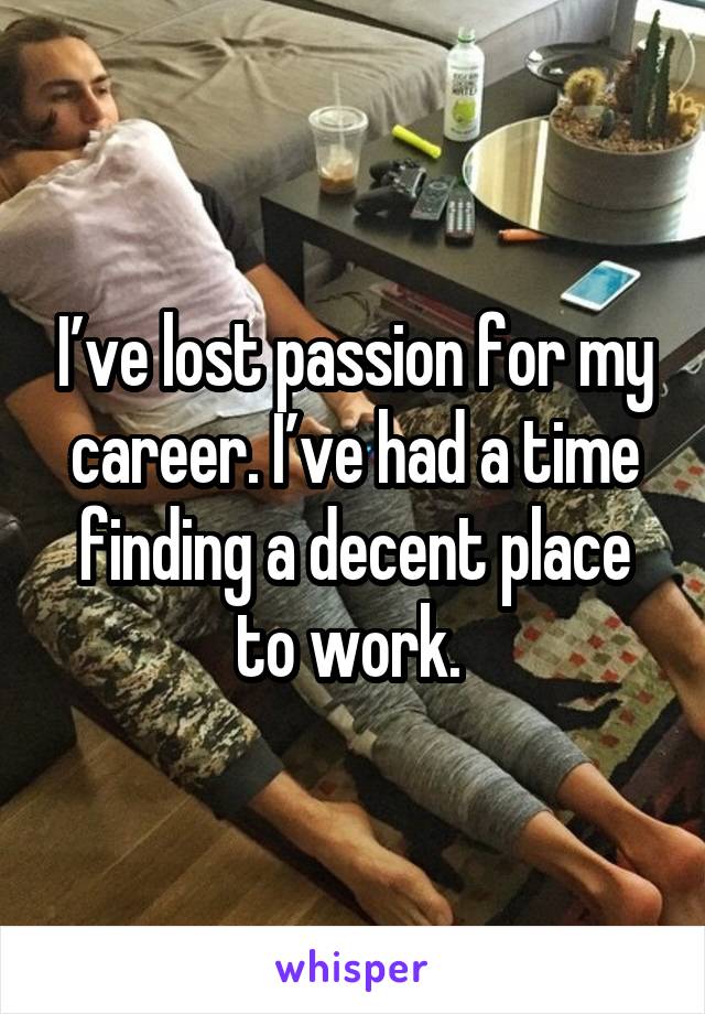 I’ve lost passion for my career. I’ve had a time finding a decent place to work. 