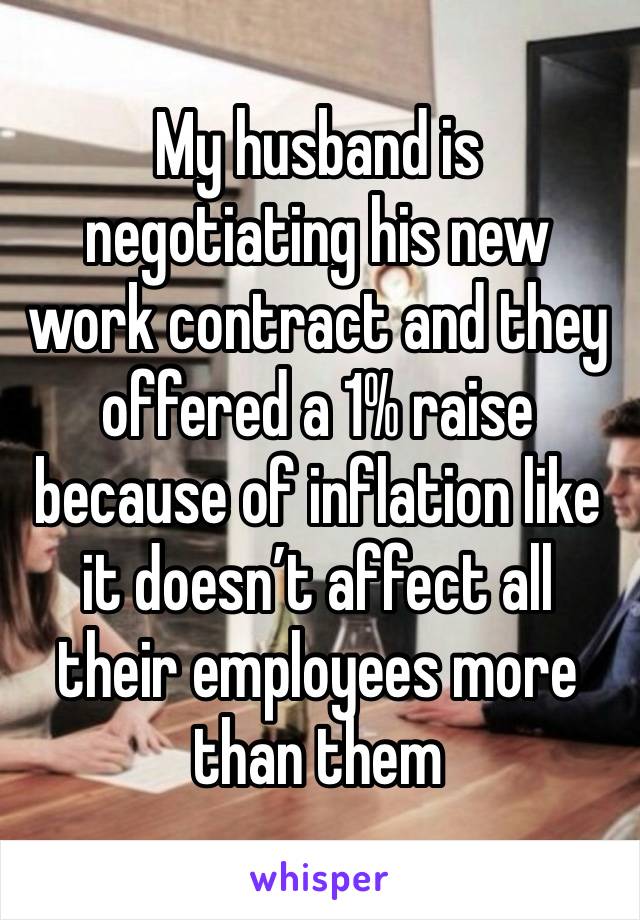 My husband is negotiating his new work contract and they offered a 1% raise because of inflation like it doesn’t affect all their employees more than them 