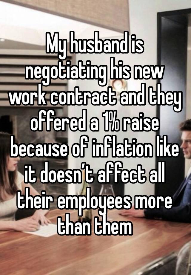 My husband is negotiating his new work contract and they offered a 1% raise because of inflation like it doesn’t affect all their employees more than them 