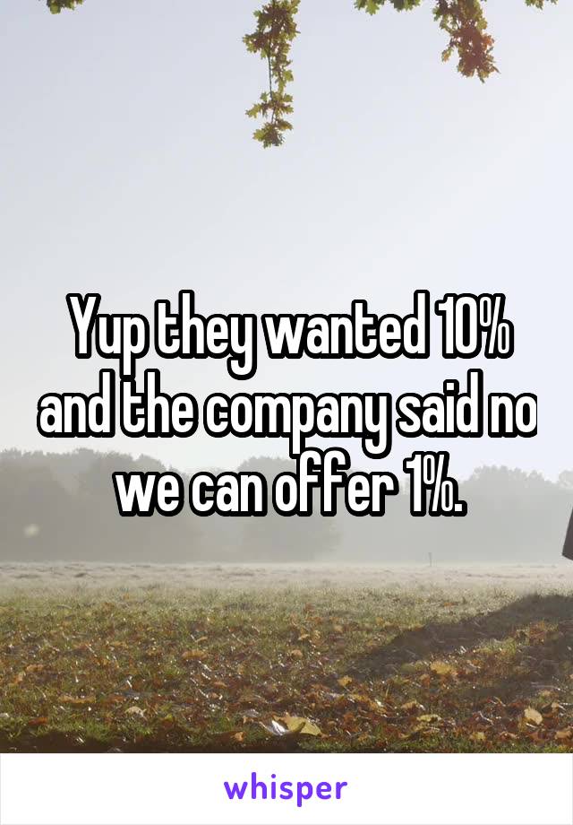 Yup they wanted 10% and the company said no we can offer 1%.