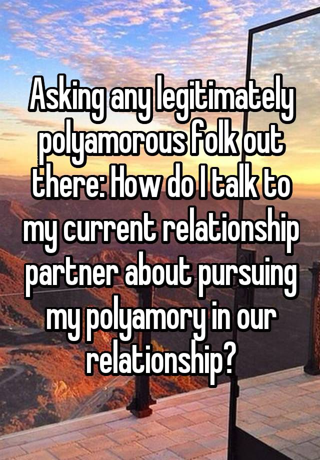 Asking any legitimately polyamorous folk out there: How do I talk to my current relationship partner about pursuing my polyamory in our relationship?