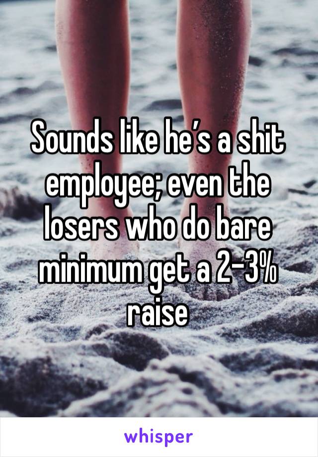 Sounds like he’s a shit employee; even the losers who do bare minimum get a 2-3% raise 