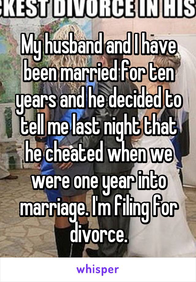 My husband and I have been married for ten years and he decided to tell me last night that he cheated when we were one year into marriage. I'm filing for divorce.