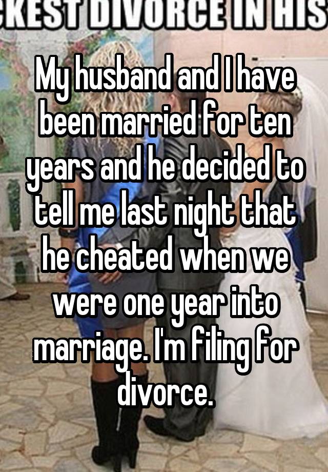 My husband and I have been married for ten years and he decided to tell me last night that he cheated when we were one year into marriage. I'm filing for divorce.