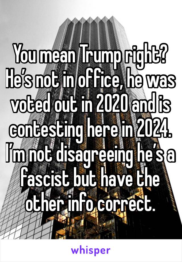 You mean Trump right? He’s not in office, he was voted out in 2020 and is contesting here in 2024. I’m not disagreeing he’s a fascist but have the other info correct. 