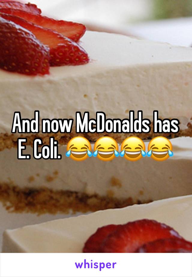 And now McDonalds has E. Coli. 😂😂😂😂