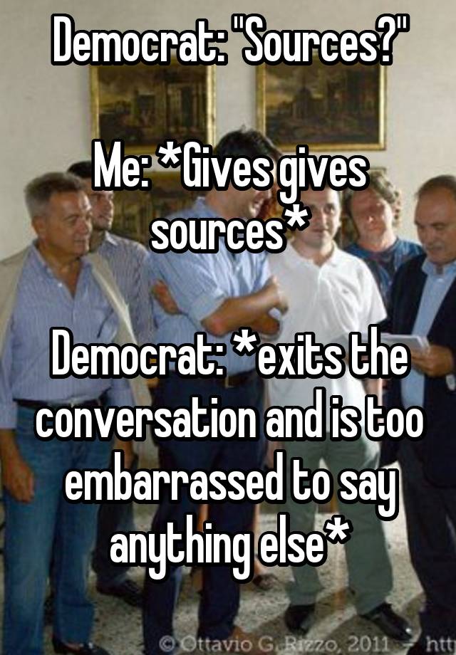 Democrat: "Sources?"

Me: *Gives gives sources*

Democrat: *exits the conversation and is too embarrassed to say anything else*
