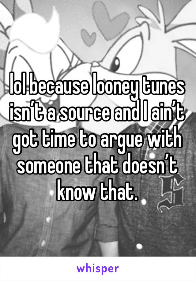 lol because looney tunes isn’t a source and I ain’t got time to argue with someone that doesn’t know that.