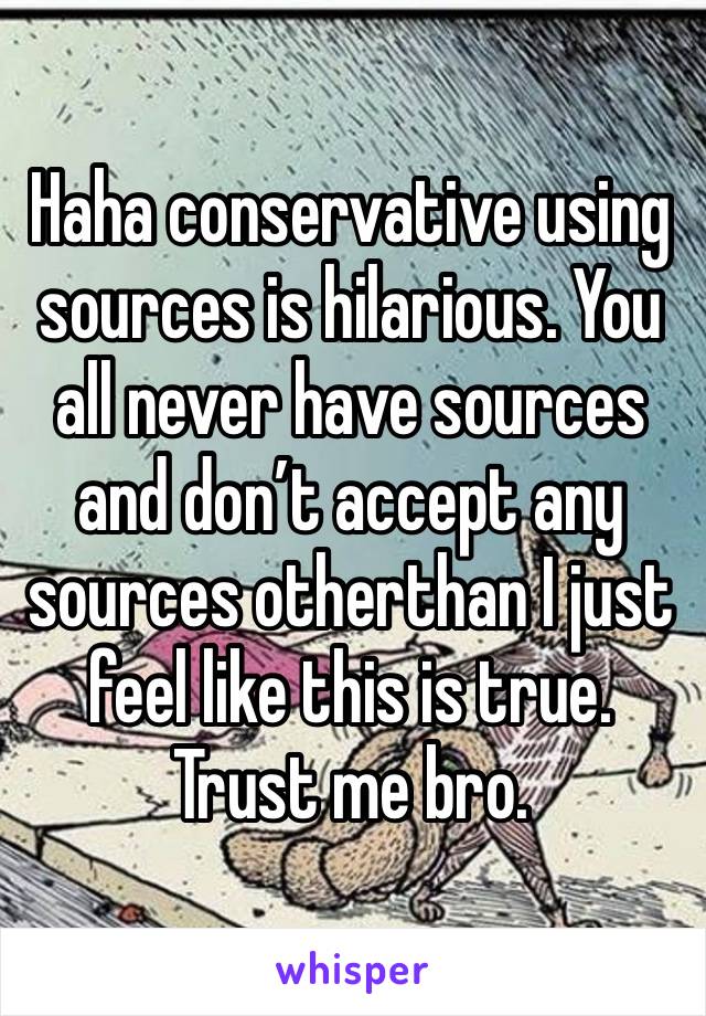 Haha conservative using sources is hilarious. You all never have sources and don’t accept any sources otherthan I just feel like this is true. Trust me bro. 