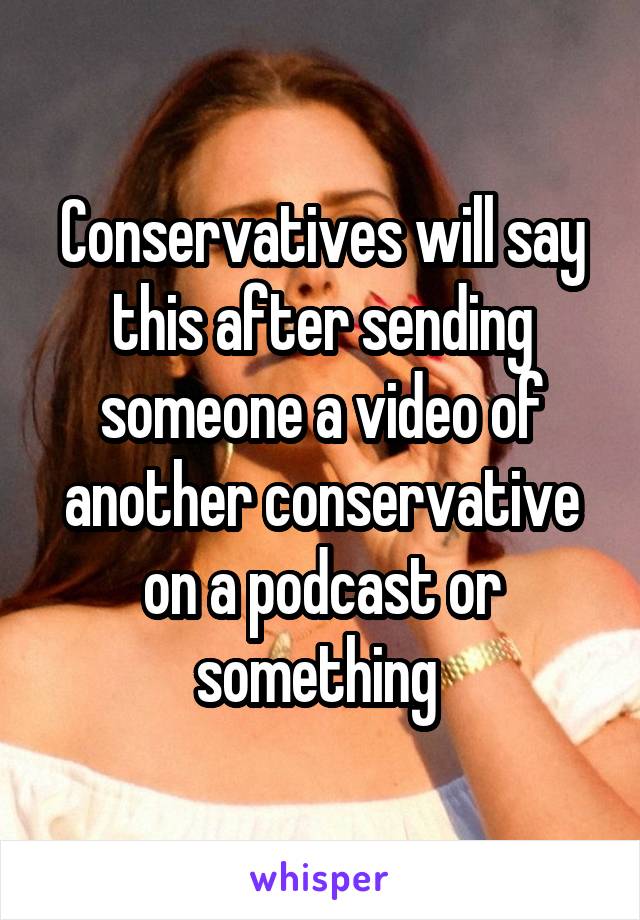 Conservatives will say this after sending someone a video of another conservative on a podcast or something 