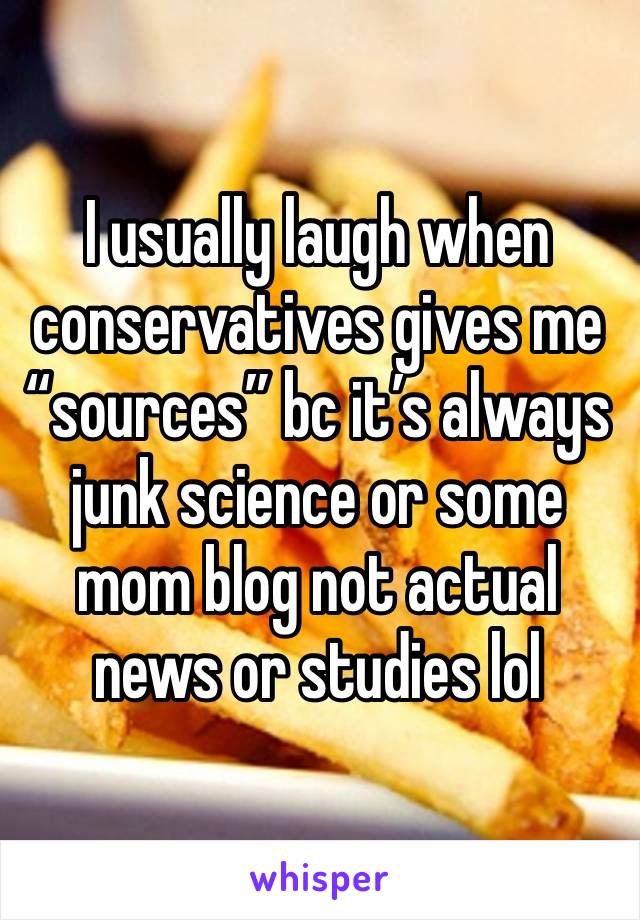 I usually laugh when conservatives gives me “sources” bc it’s always junk science or some mom blog not actual news or studies lol