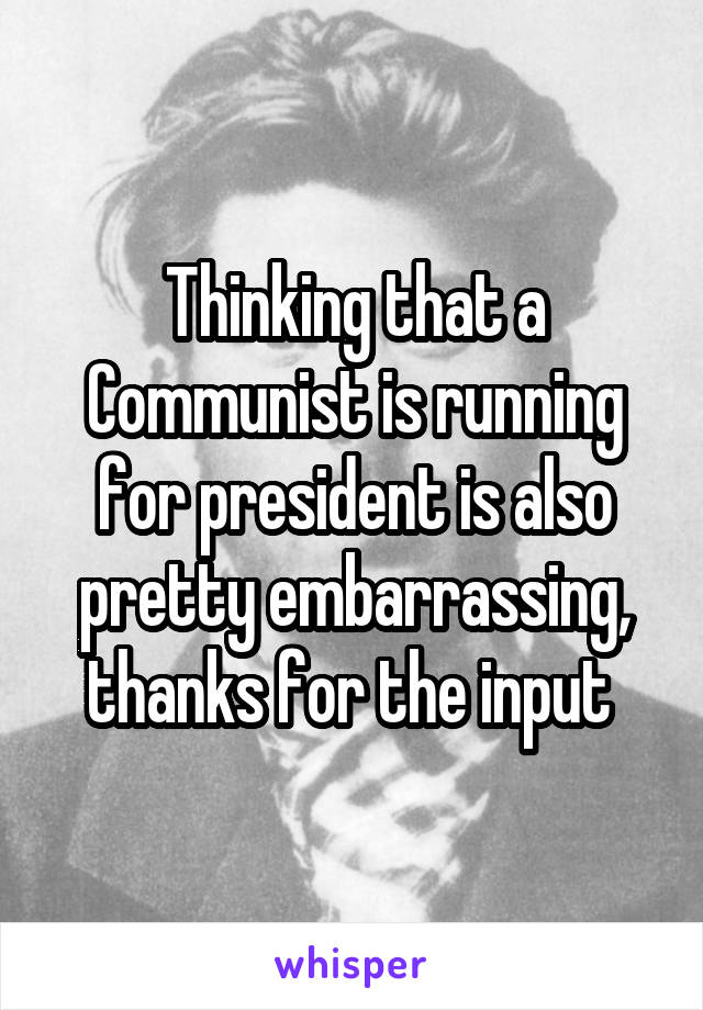 Thinking that a Communist is running for president is also pretty embarrassing, thanks for the input 