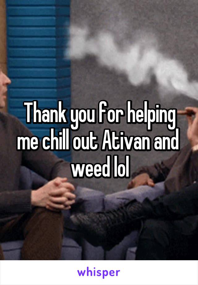 Thank you for helping me chill out Ativan and 
weed lol