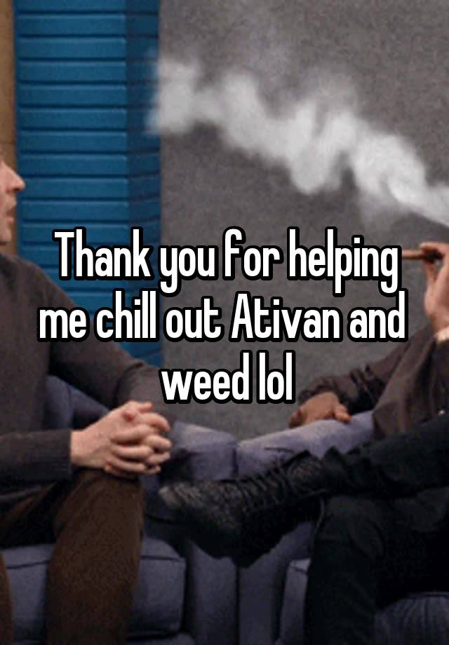 Thank you for helping me chill out Ativan and 
weed lol