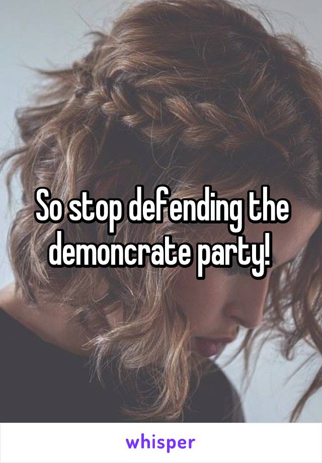 So stop defending the demoncrate party! 