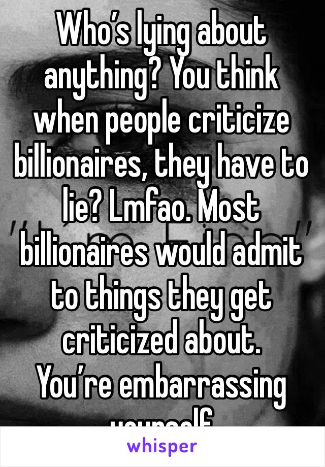 Who’s lying about anything? You think when people criticize billionaires, they have to lie? Lmfao. Most billionaires would admit to things they get criticized about.
You’re embarrassing yourself 