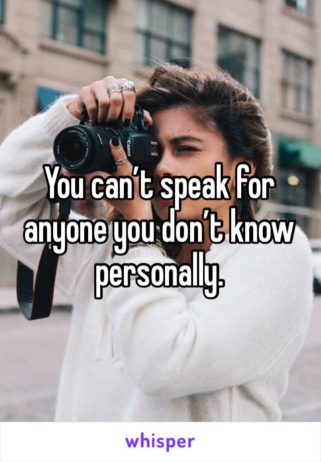 You can’t speak for anyone you don’t know personally.  