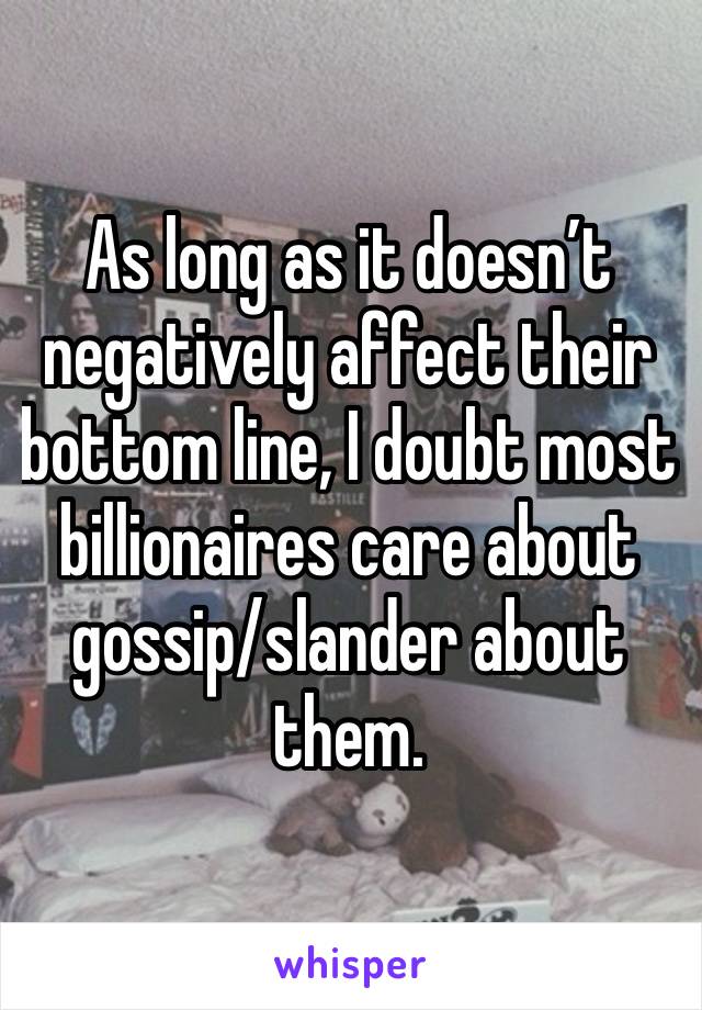 As long as it doesn’t negatively affect their bottom line, I doubt most billionaires care about gossip/slander about them.