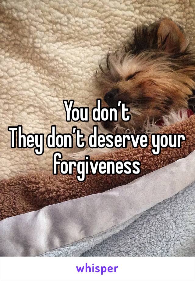 You don’t 
They don’t deserve your forgiveness 