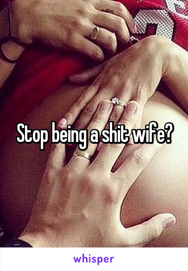 Stop being a shit wife?