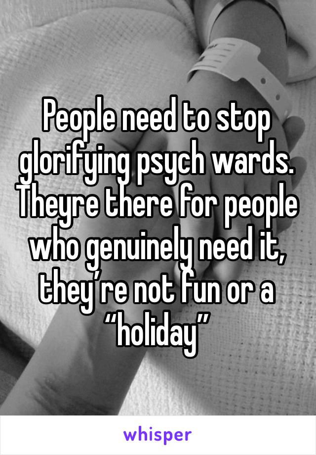 People need to stop glorifying psych wards. Theyre there for people who genuinely need it, they’re not fun or a “holiday” 