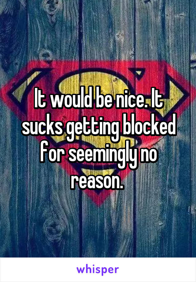 It would be nice. It sucks getting blocked for seemingly no reason. 