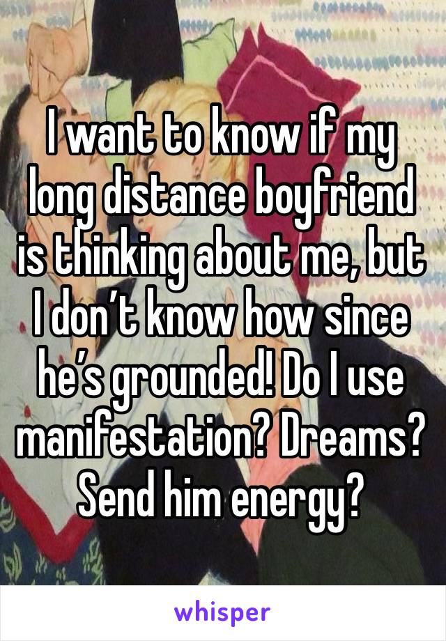 I want to know if my long distance boyfriend is thinking about me, but I don’t know how since he’s grounded! Do I use manifestation? Dreams? Send him energy?