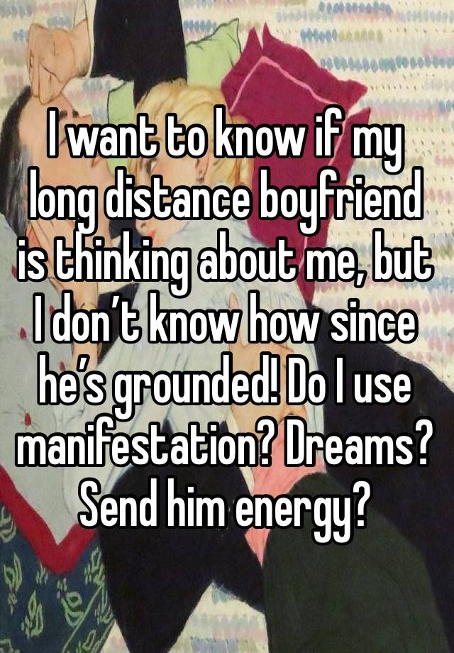 I want to know if my long distance boyfriend is thinking about me, but I don’t know how since he’s grounded! Do I use manifestation? Dreams? Send him energy?