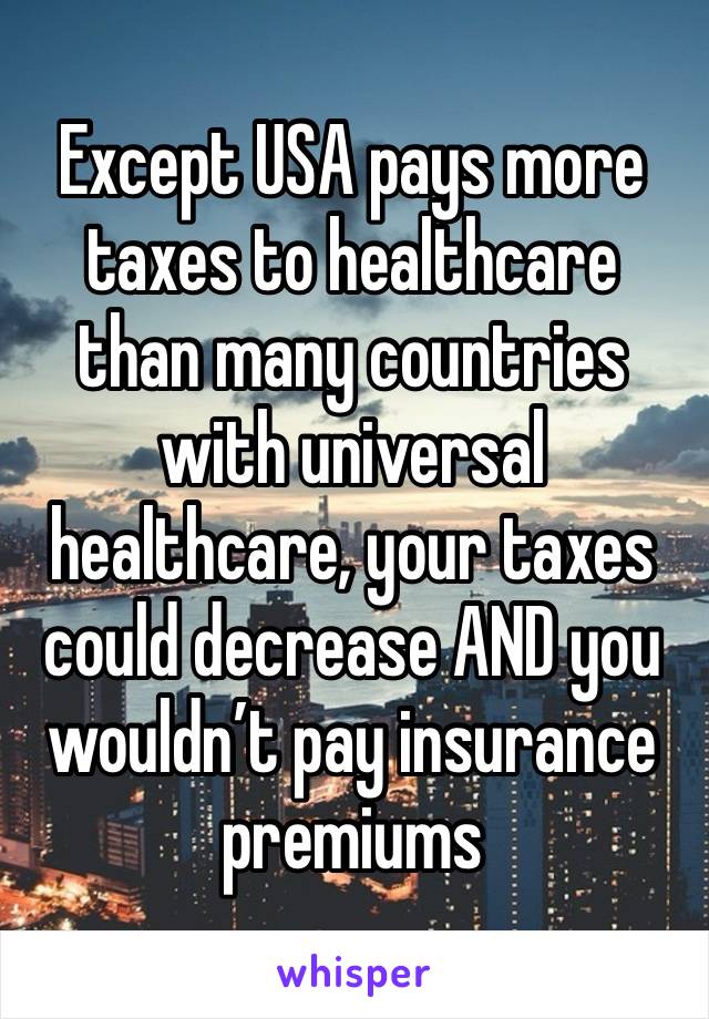 Except USA pays more taxes to healthcare than many countries with universal healthcare, your taxes could decrease AND you wouldn’t pay insurance premiums 