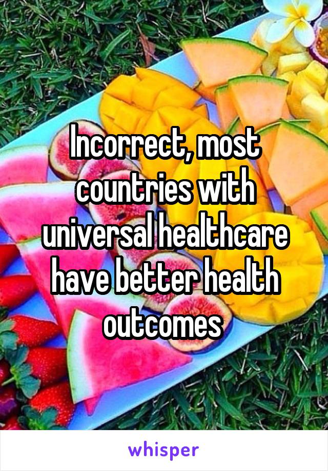 Incorrect, most countries with universal healthcare have better health outcomes 