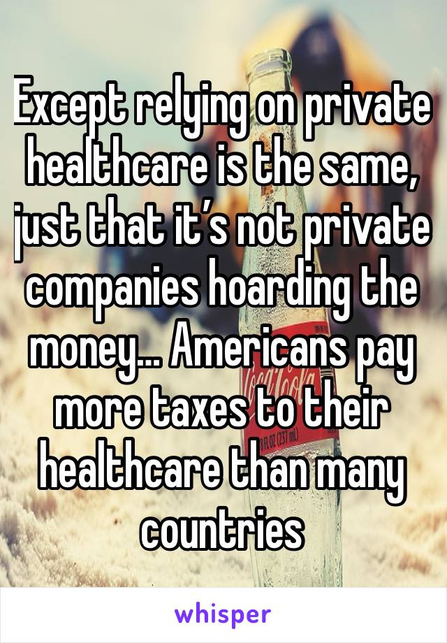 Except relying on private healthcare is the same, just that it’s not private companies hoarding the money… Americans pay more taxes to their healthcare than many countries 