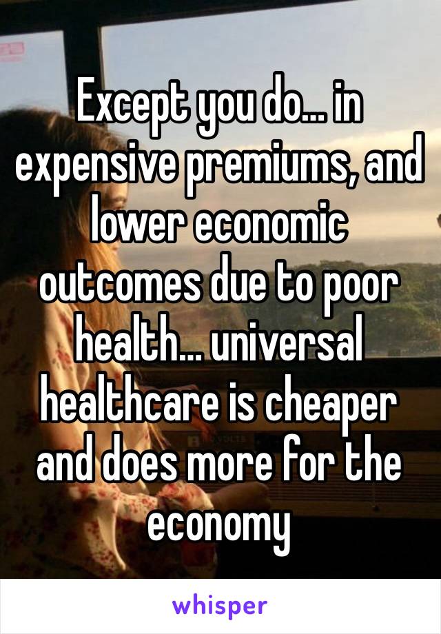 Except you do… in expensive premiums, and lower economic outcomes due to poor health… universal healthcare is cheaper and does more for the economy 