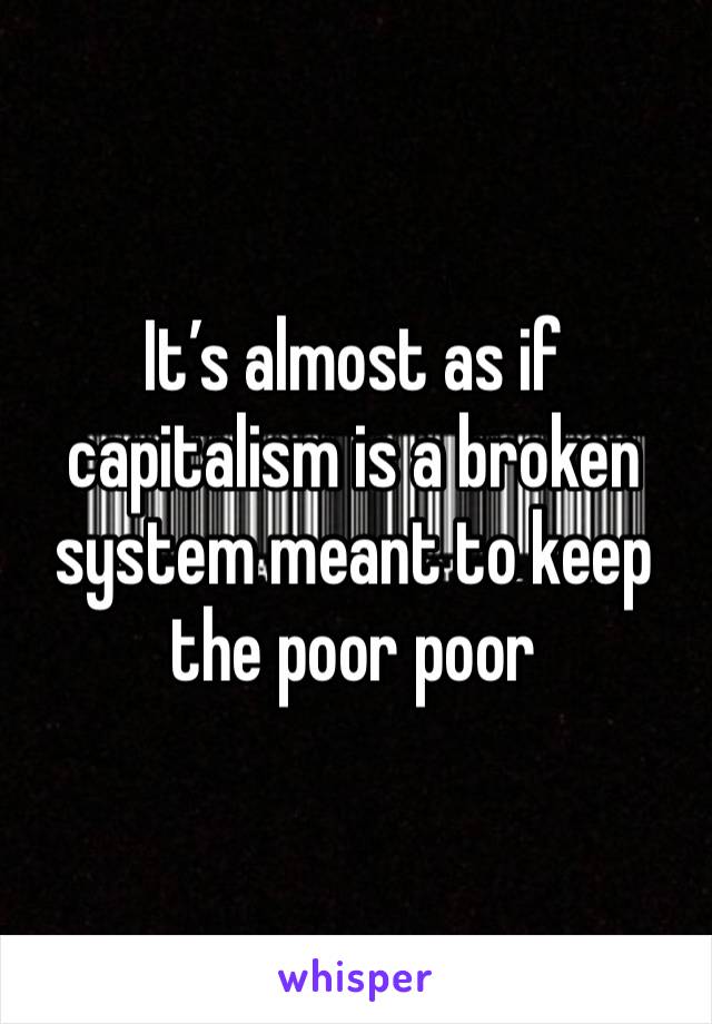 It’s almost as if capitalism is a broken system meant to keep the poor poor