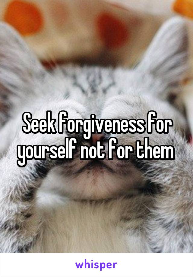 Seek forgiveness for yourself not for them 