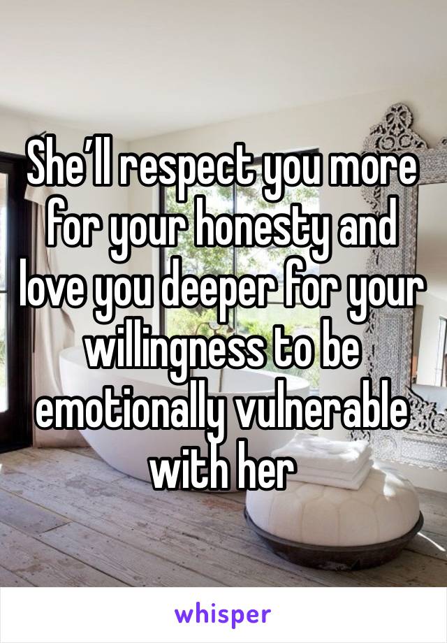 She’ll respect you more for your honesty and love you deeper for your willingness to be emotionally vulnerable with her 