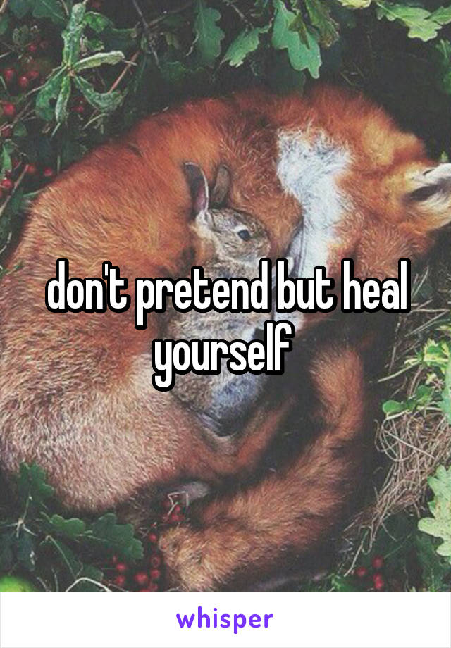 don't pretend but heal yourself 