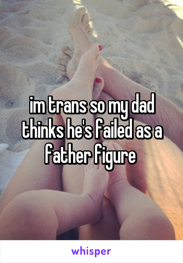 im trans so my dad thinks he's failed as a father figure 