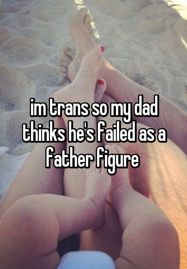 im trans so my dad thinks he's failed as a father figure 