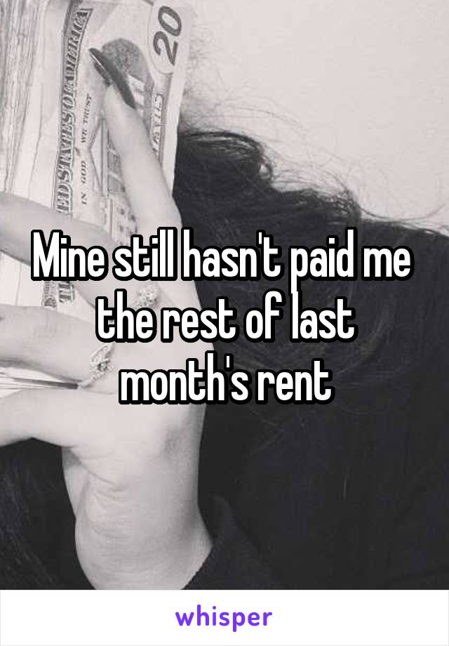 Mine still hasn't paid me  the rest of last month's rent