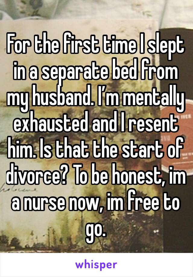 For the first time I slept in a separate bed from my husband. I’m mentally exhausted and I resent him. Is that the start of divorce? To be honest, im a nurse now, im free to go.