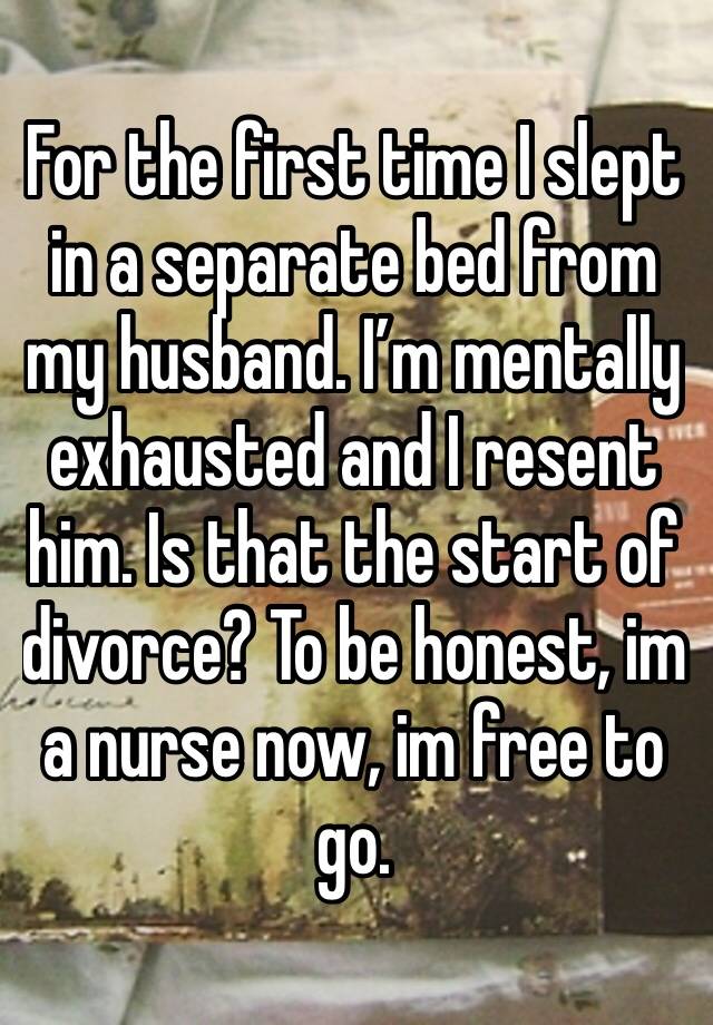 For the first time I slept in a separate bed from my husband. I’m mentally exhausted and I resent him. Is that the start of divorce? To be honest, im a nurse now, im free to go.