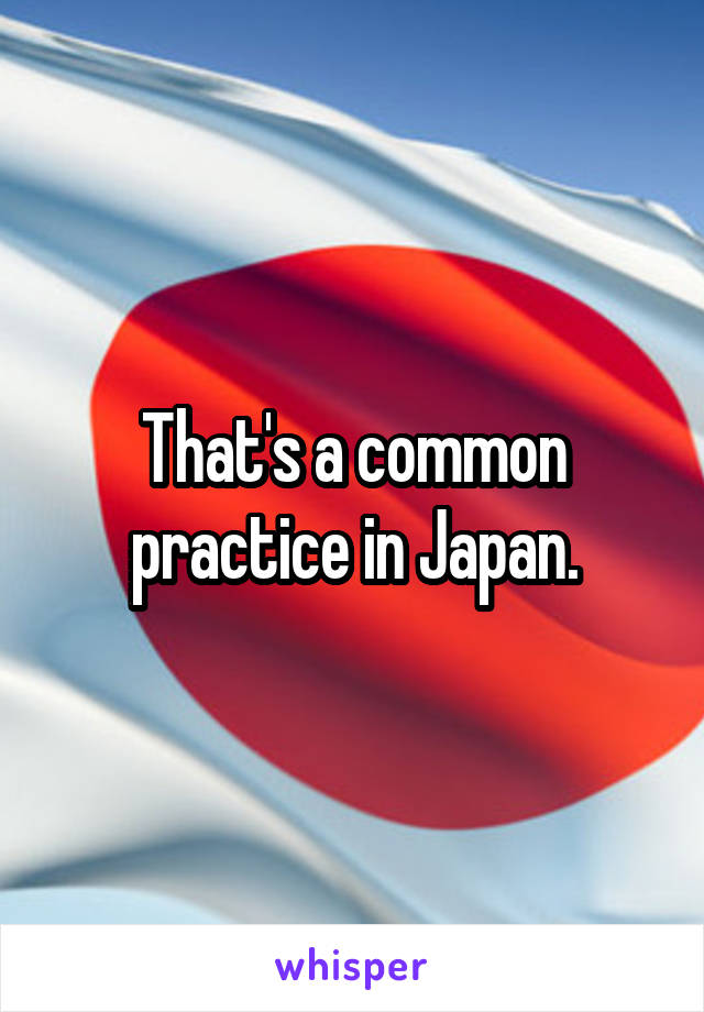 That's a common practice in Japan.