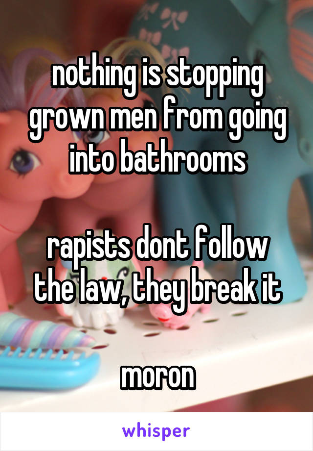 nothing is stopping grown men from going into bathrooms

rapists dont follow the law, they break it

moron