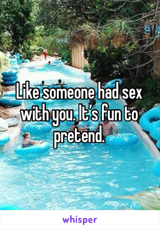 Like someone had sex with you. It’s fun to pretend.