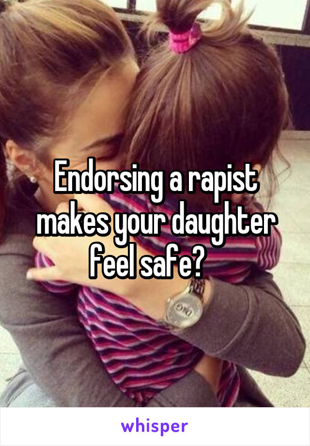 Endorsing a rapist makes your daughter feel safe?   